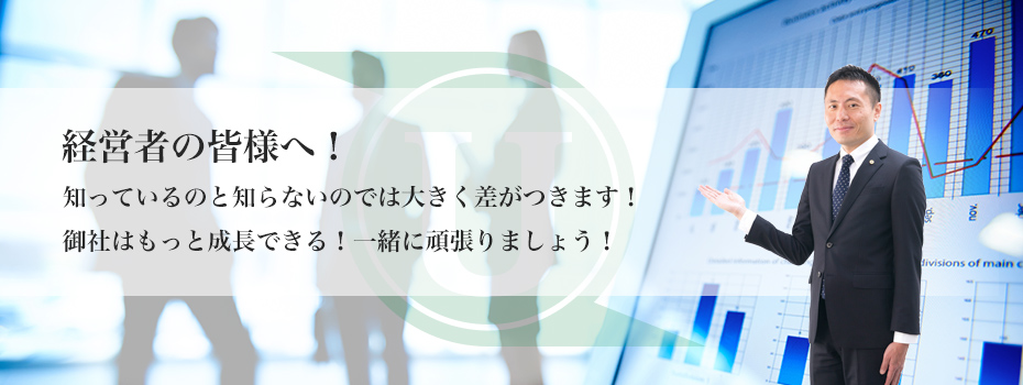 経営者の皆様へ！知っているのと知らないのでは大きく差がつきます！御社はもっと成長できる！一緒に頑張りましょう！